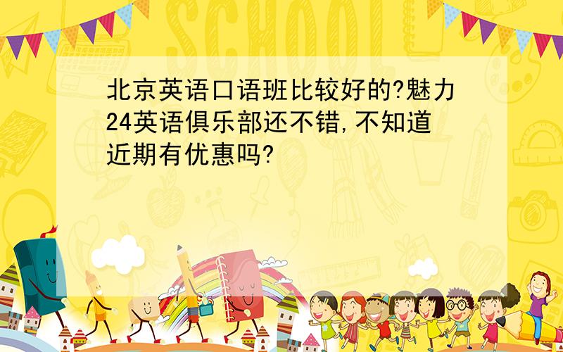 北京英语口语班比较好的?魅力24英语俱乐部还不错,不知道近期有优惠吗?