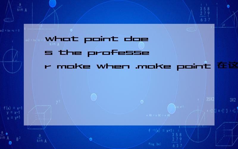 what point does the professer make when .make point 在这里是啥意思?一道听力题的题干,发现自己居然连题目都看不懂,:'( :'(