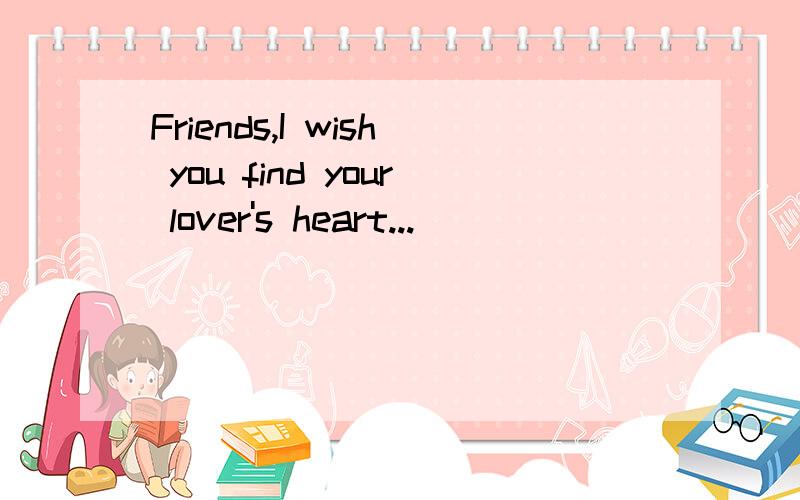 Friends,I wish you find your lover's heart...