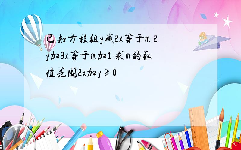 已知方程组y减2x等于m 2y加3x等于m加1 求m的取值范围2x加y≥0