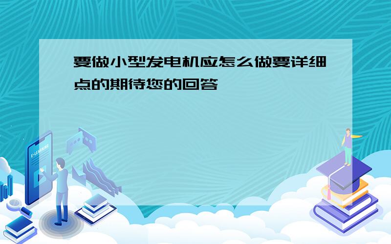 要做小型发电机应怎么做要详细点的期待您的回答