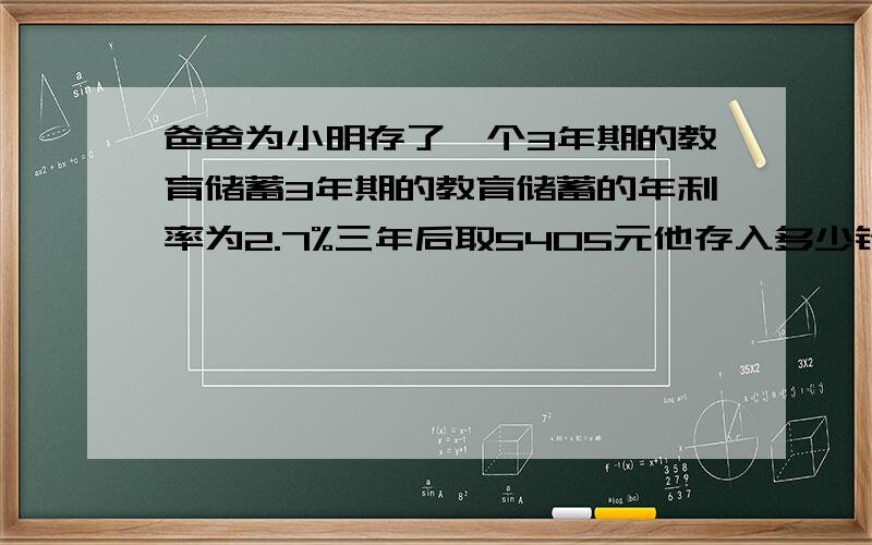 爸爸为小明存了一个3年期的教育储蓄3年期的教育储蓄的年利率为2.7%三年后取5405元他存入多少钱?每一步交代过程.设存入本金为X元,则：X×（1＋2.7％×3）＝5405 X＝5405÷（1＋2.7％×3）＝5000（