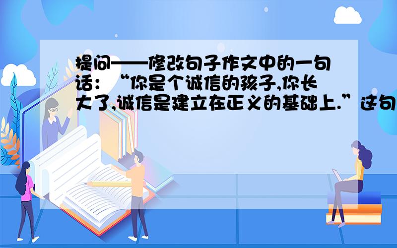 提问——修改句子作文中的一句话：“你是个诚信的孩子,你长大了,诚信是建立在正义的基础上.”这句话怎么改更好?