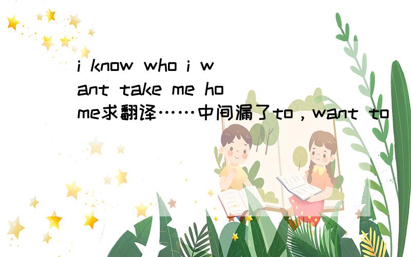 i know who i want take me home求翻译……中间漏了to，want to