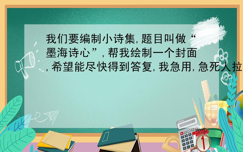 我们要编制小诗集,题目叫做“墨海诗心”,帮我绘制一个封面,希望能尽快得到答复,我急用,急死人拉!求你们拉!