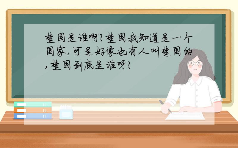 楚国是谁啊?楚国我知道是一个国家,可是好像也有人叫楚国的,楚国到底是谁呀?