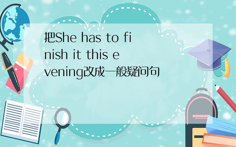 把She has to finish it this evening改成一般疑问句