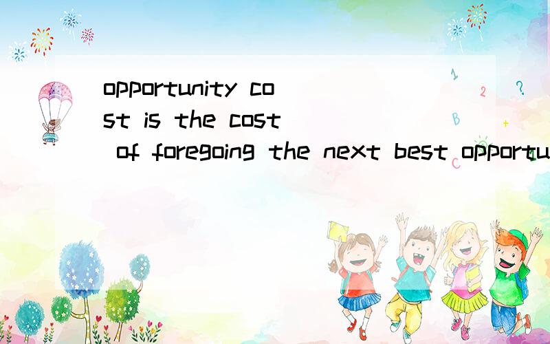 opportunity cost is the cost of foregoing the next best opportunity.这个关于opportunity cost 的 statement