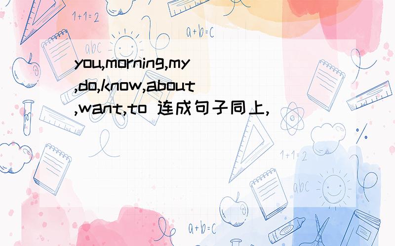 you,morning,my,do,know,about,want,to 连成句子同上,