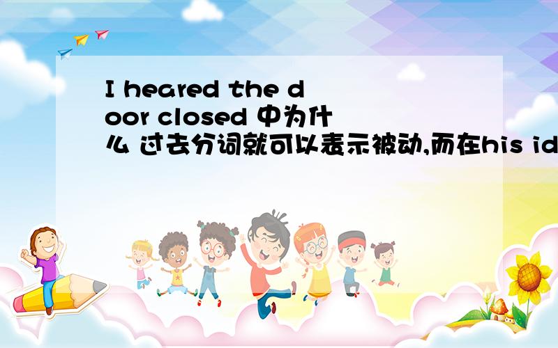 I heared the door closed 中为什么 过去分词就可以表示被动,而在his idea led to his awarded ----------(his being awarded)a pay raise 中为什么就不可以用his awarded