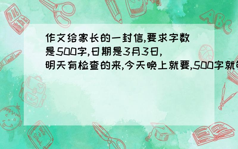 作文给家长的一封信,要求字数是500字,日期是3月3日,明天有检查的来,今天晚上就要,500字就够,要真实最好不要说事情就一顿大道理就行,