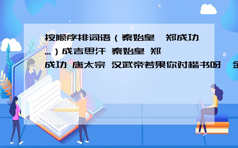 按顺序排词语（秦始皇,郑成功...）成吉思汗 秦始皇 郑成功 唐太宗 汉武帝若果你对楷书呀,金文呀,隶书呀一类的排列有兴趣,点这个就醒了http://zhidao.baidu.com/question/52585147.html?quesup1