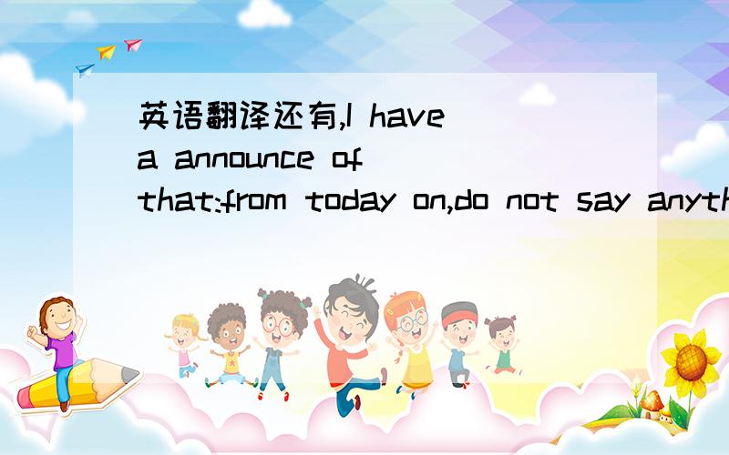 英语翻译还有,I have a announce of that:from today on,do not say anything to me in Chinese,English or French please,3Q I have an advice ,go to see a doctor of psychiatric hospital