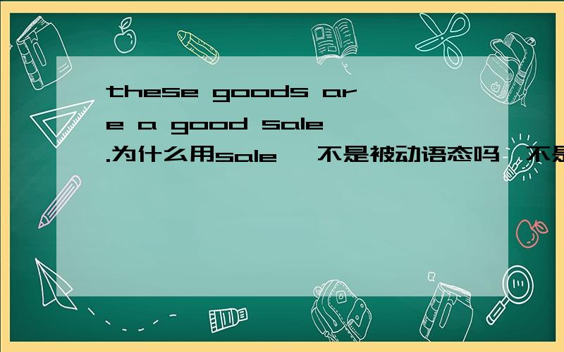 these goods are a good sale .为什么用sale ,不是被动语态吗,不是sold吗