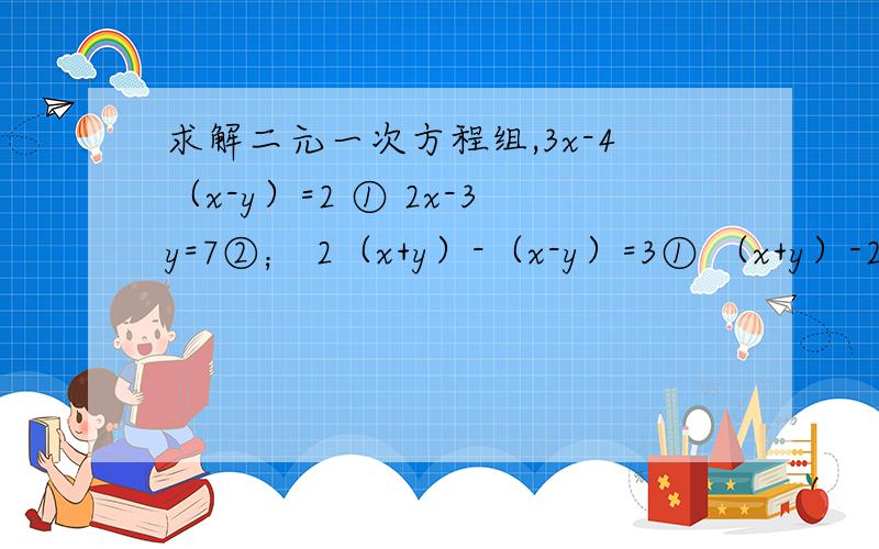 求解二元一次方程组,3x-4（x-y）=2 ① 2x-3y=7②； 2（x+y）-（x-y）=3① （x+y）-2（x-y）=1②x y 1— - —= —①3 7 2x y 1—+ —= —②3 7 39点之前最好 x-y x+y——=——①3 22x-5y=7②第一题答错了 是3x-4（x-