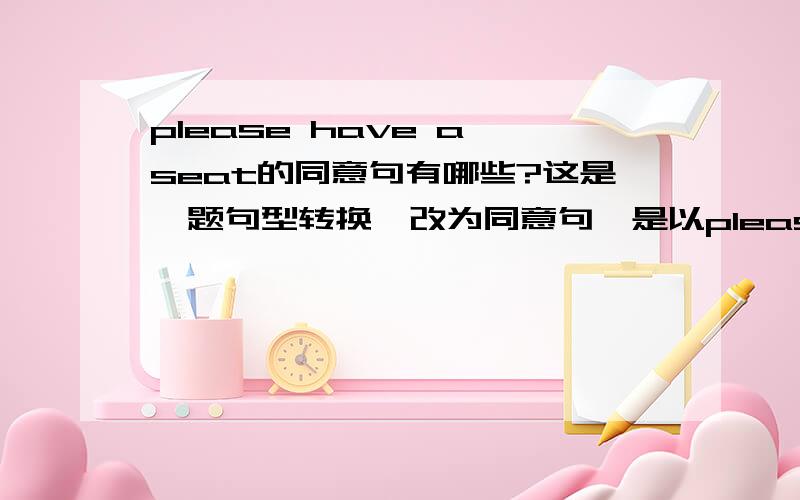 please have a seat的同意句有哪些?这是一题句型转换,改为同意句,是以please开头的同意句!please--------