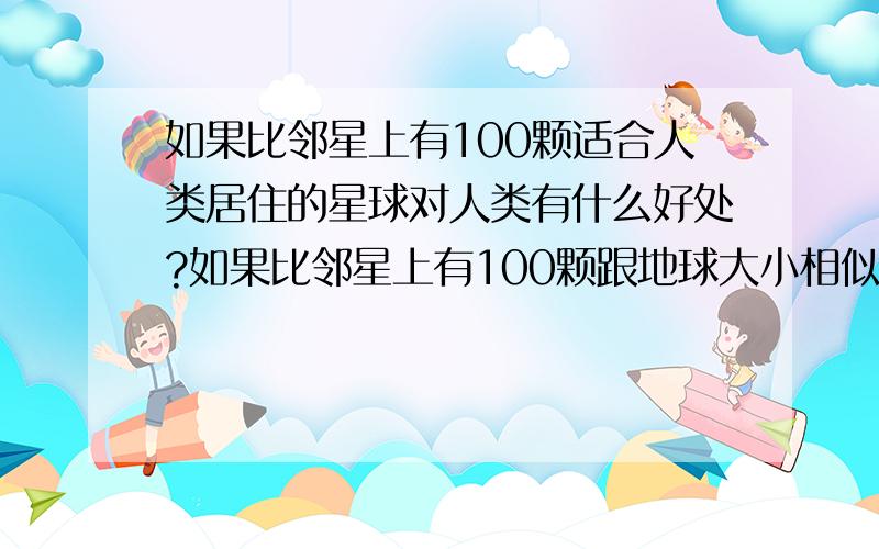 如果比邻星上有100颗适合人类居住的星球对人类有什么好处?如果比邻星上有100颗跟地球大小相似的适合人类居住的星球对人类有什么好处?如果这些星球还没有被 外 星 人 攻 占 对人类有什