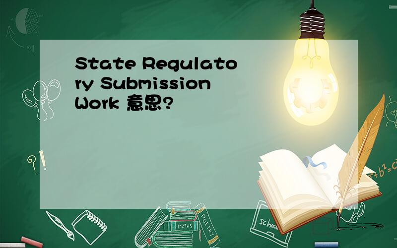 State Regulatory Submission Work 意思?