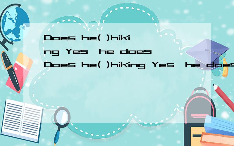 Does he( )hiking Yes,he doesDoes he( )hiking Yes,he does A,go B,goes C,going D,to go选几A、B、C、D