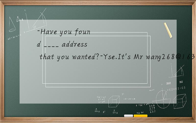 -Have you found ____ address that you wanted?-Yse.It's Mr wang268@163.com感觉空格里应该填的是the,为什么答案是a呢?我同意一楼的说法“that you wanted 是定语从句，修饰 address，意为“你想要的那个地址”，表