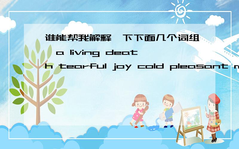 谁能帮我解释一下下面几个词组,a living death tearful joy cold pleasant manner poor rich guys dully bright mercifully fatal a love-hate relationship如上7个,