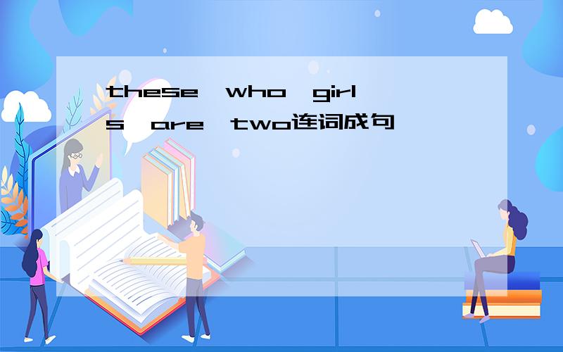 these,who,girls,are,two连词成句