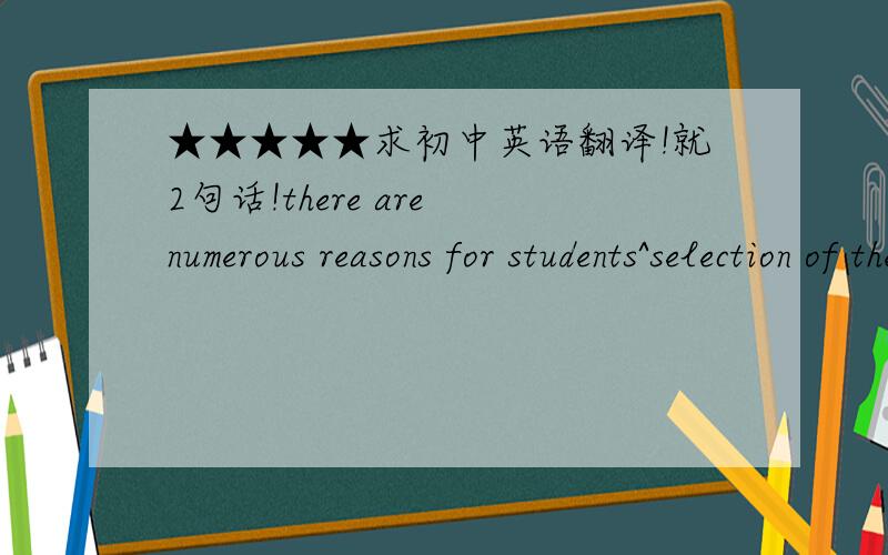 ★★★★★求初中英语翻译!就2句话!there are numerous reasons for students^selection of the courses, and i would like to explore a few of the most significant ones here