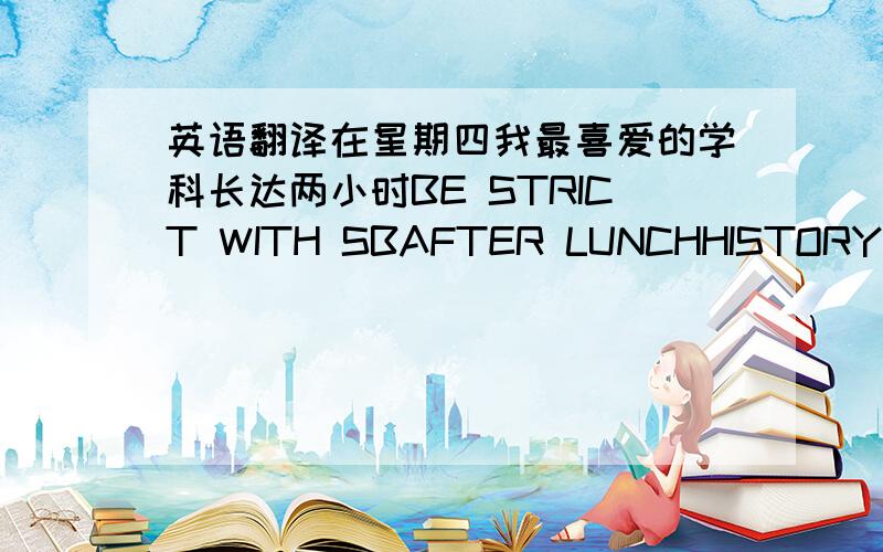 英语翻译在星期四我最喜爱的学科长达两小时BE STRICT WITH SBAFTER LUNCHHISTORYPIAY WITHBE RELLY BUSY