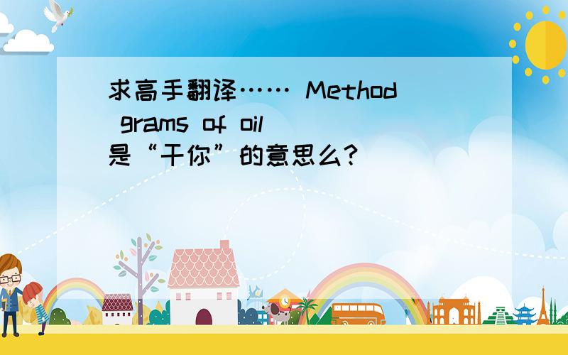 求高手翻译…… Method grams of oil 是“干你”的意思么?