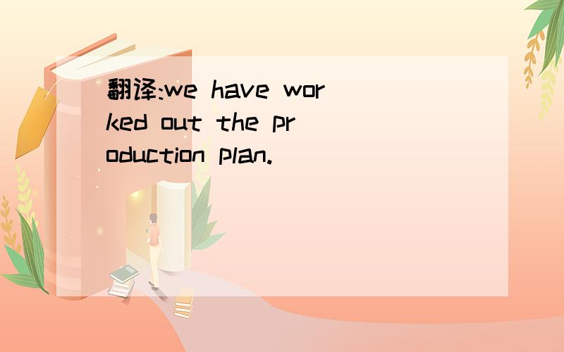 翻译:we have worked out the production plan.