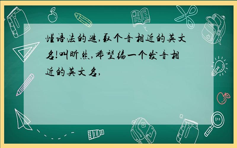 懂语法的进,取个音相近的英文名!叫昕然,希望编一个发音相近的英文名,