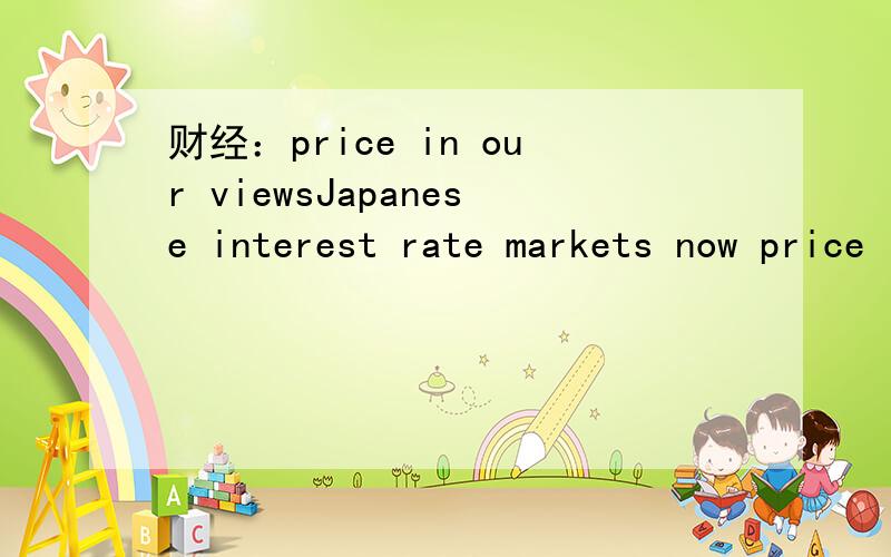 财经：price in our viewsJapanese interest rate markets now price in our views on monetary policy next year,so we will likely see a pause in the sell off.Our bullish view on the economy means that bond yields will again rise in coming quarters.尤