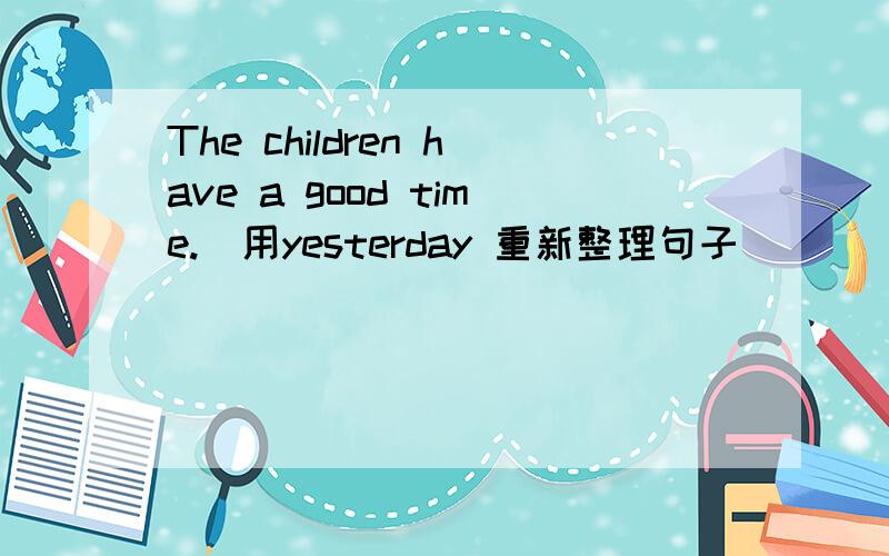 The children have a good time.(用yesterday 重新整理句子)