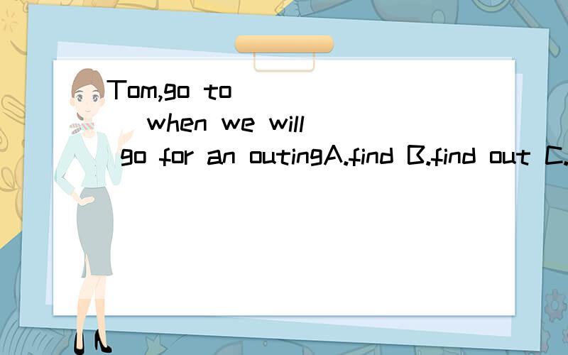 Tom,go to _____ when we will go for an outingA.find B.find out C.look for D.see