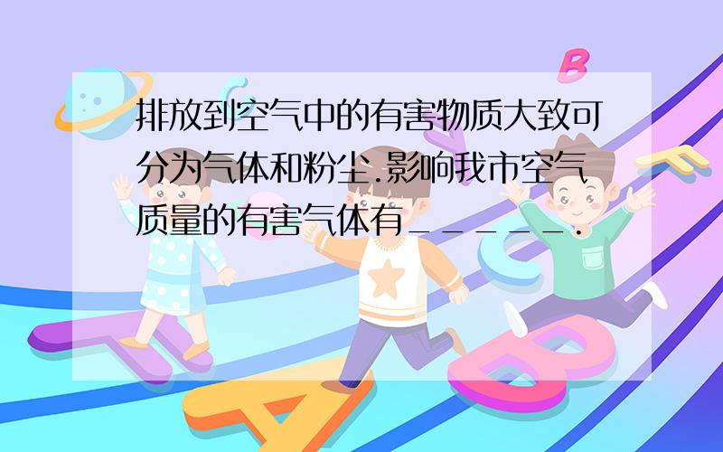 排放到空气中的有害物质大致可分为气体和粉尘.影响我市空气质量的有害气体有_____.