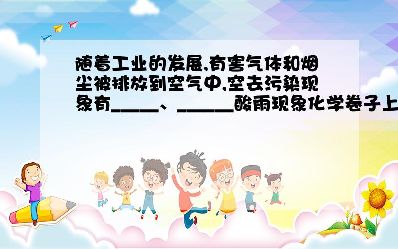 随着工业的发展,有害气体和烟尘被排放到空气中,空去污染现象有_____、______酸雨现象化学卷子上的题