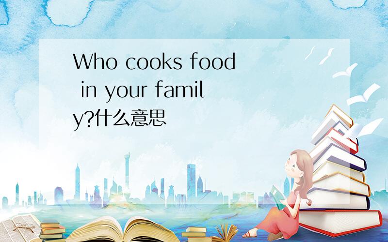 Who cooks food in your family?什么意思