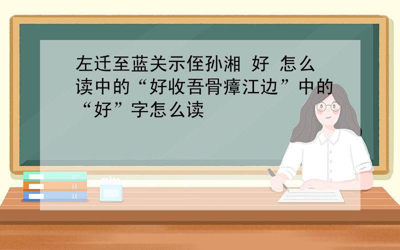 左迁至蓝关示侄孙湘 好 怎么读中的“好收吾骨瘴江边”中的“好”字怎么读