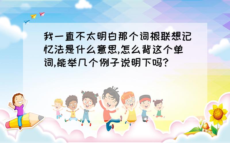 我一直不太明白那个词根联想记忆法是什么意思,怎么背这个单词,能举几个例子说明下吗?