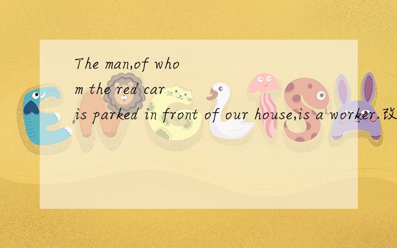 The man,of whom the red car is parked in front of our house,is a worker.改错,of whom一定要改成whose?看到语法书上有这样的句子：There are in this class 20 students,whose/ of whom the backgrounds are different.这句话为什么二