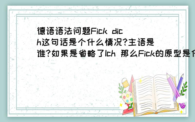 德语语法问题Fick dich这句话是个什么情况?主语是谁?如果是省略了Ich 那么Fick的原型是什么?它是强变化动词吗?