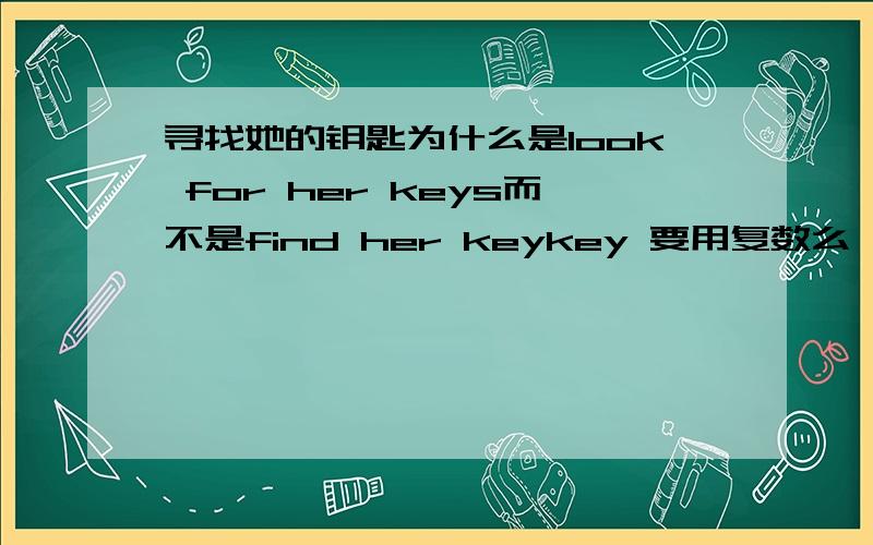 寻找她的钥匙为什么是look for her keys而不是find her keykey 要用复数么,应该用look for 还是find