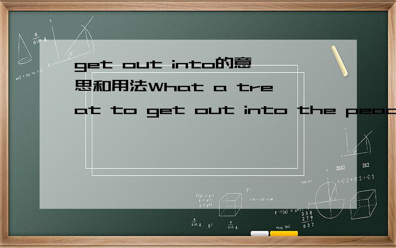 get out into的意思和用法What a treat to get out into the peace and quiet of the country.