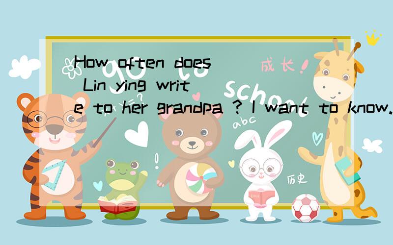 How often does Lin ying write to her grandpa ? I want to know.合并为含有宾语从句的复合句I want to know____ ____Lin ying____ to her grandpa