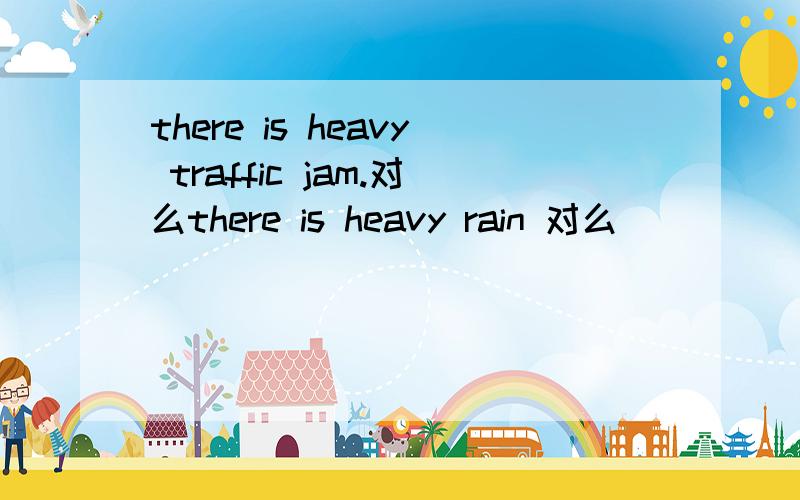 there is heavy traffic jam.对么there is heavy rain 对么