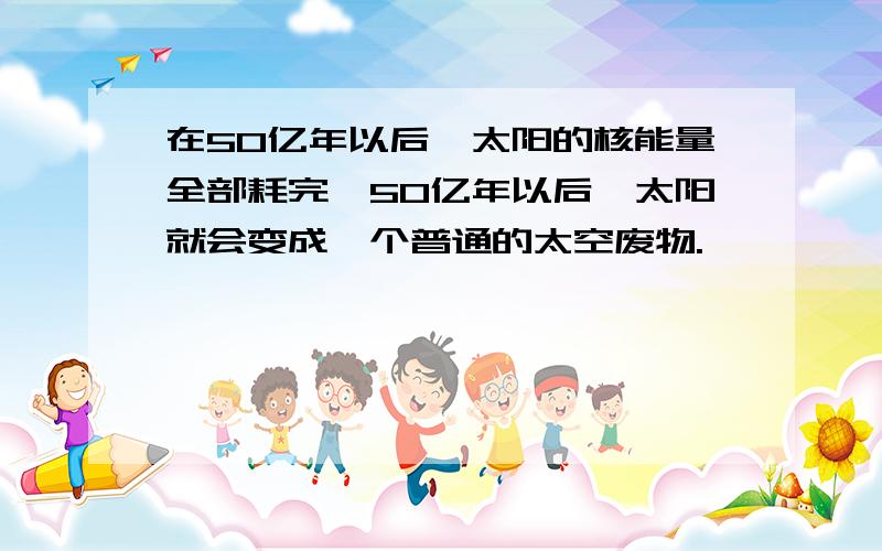 在50亿年以后,太阳的核能量全部耗完,50亿年以后,太阳就会变成一个普通的太空废物.