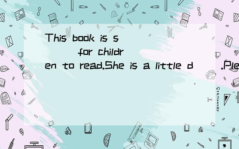 This book is s( ) for children to read.She is a little d( ).Please talk louder to her.填词的时候最好在七年级下册人教版英语书内选词