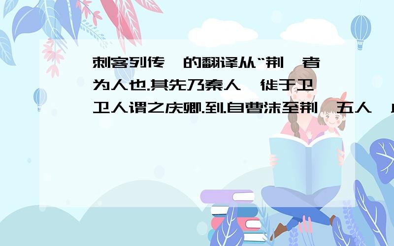 《刺客列传》的翻译从“荆轲者,为人也.其先乃秦人,徙于卫,卫人谓之庆卿.到.自曹沫至荆轲五人,此其义或成或不成,然其立意较然,不欺其志,名垂后世,岂妄也哉.”3Q~