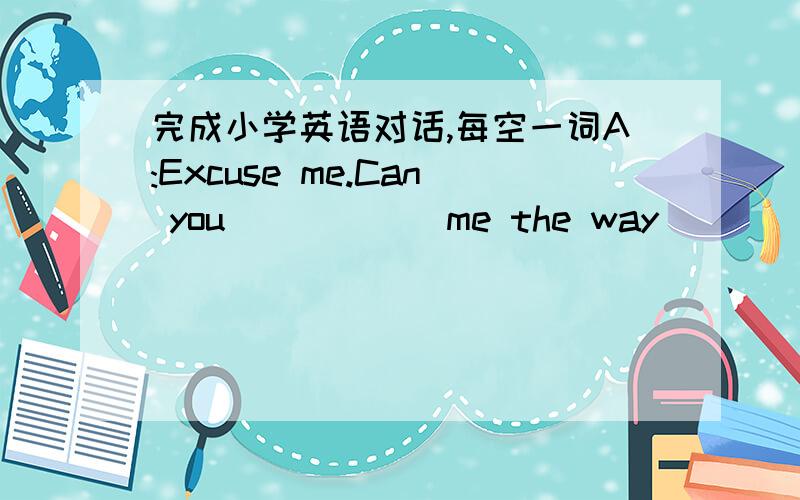 完成小学英语对话,每空一词A:Excuse me.Can you______me the way_____the People's Park?B:OK.Go____down this street,then _________left______the third crossing.A:Is it far?B:Yes.But you can take a bus.