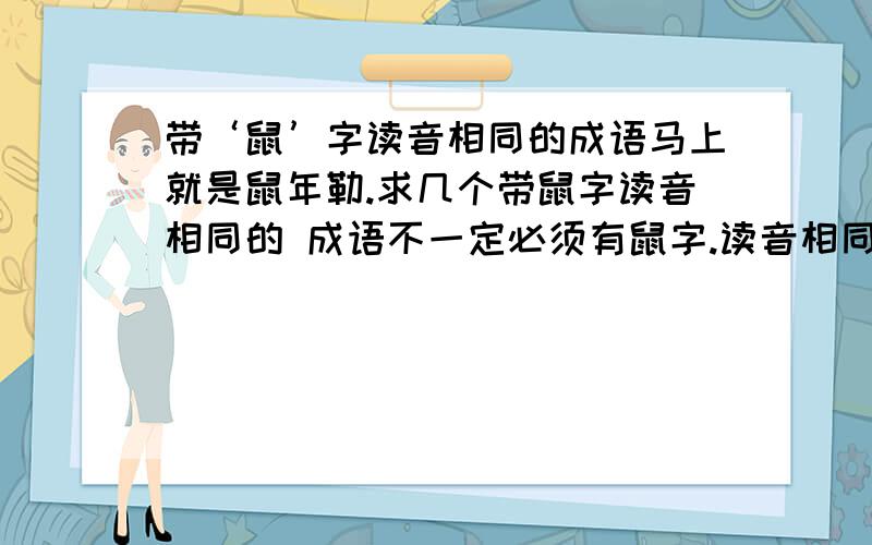 带‘鼠’字读音相同的成语马上就是鼠年勒.求几个带鼠字读音相同的 成语不一定必须有鼠字.读音相同亦可 但需要褒义词.比如 心有所‘属’ 只要读音相同即可.